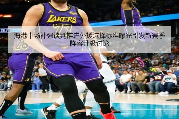 海港中场补强谈判推进外援选择标准曝光引发新赛季阵容升级讨论