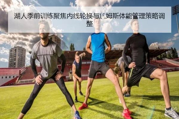 湖人季前训练聚焦内线轮换与詹姆斯体能管理策略调整