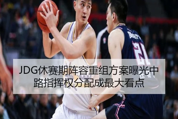 JDG休赛期阵容重组方案曝光中路指挥权分配成最大看点