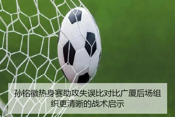 孙铭徽热身赛助攻失误比对比广厦后场组织更清晰的战术启示